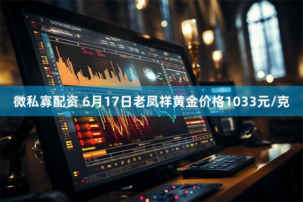 微私寡配资 6月17日老凤祥黄金价格1033元/克