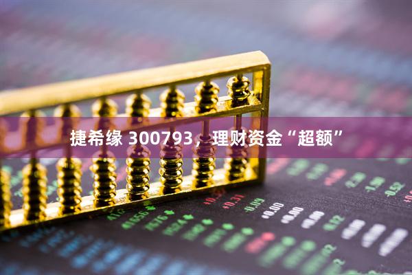 捷希缘 300793，理财资金“超额”