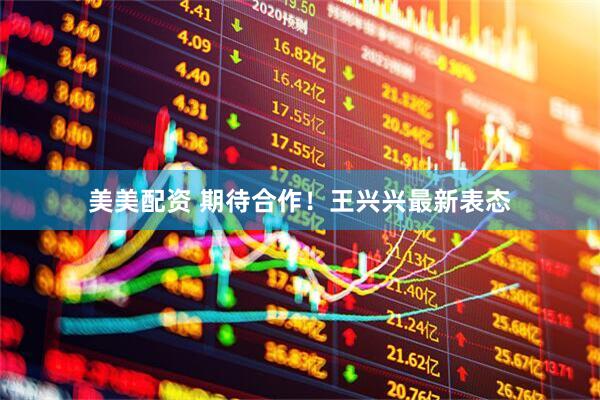 美美配资 期待合作！王兴兴最新表态