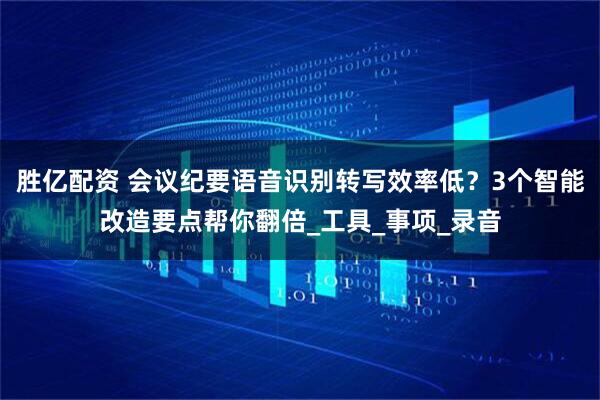胜亿配资 会议纪要语音识别转写效率低？3个智能改造要点帮你翻倍_工具_事项_录音