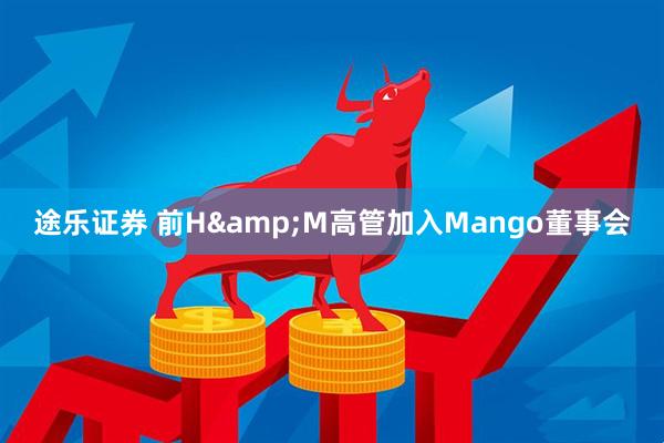 途乐证券 前H&M高管加入Mango董事会