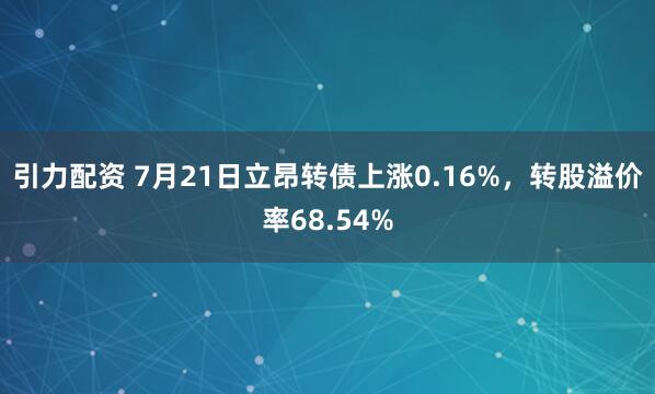 引力配资 7月21日立昂转债上涨0.16%，转股溢价率68.54%