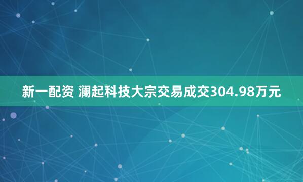 新一配资 澜起科技大宗交易成交304.98万元