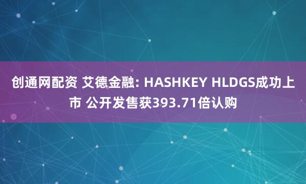 创通网配资 艾德金融: HASHKEY HLDGS成功上市 公开发售获393.71倍认购