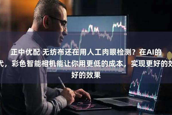 正中优配 无纺布还在用人工肉眼检测？在AI的时代，彩色智能相机能让你用更低的成本，实现更好的效果