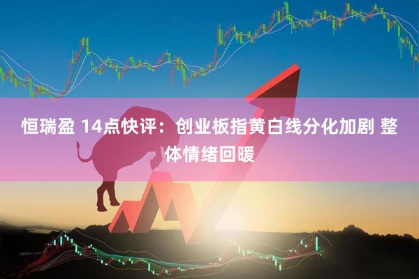 恒瑞盈 14点快评：创业板指黄白线分化加剧 整体情绪回暖