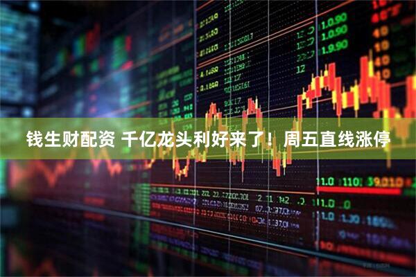 钱生财配资 千亿龙头利好来了！周五直线涨停
