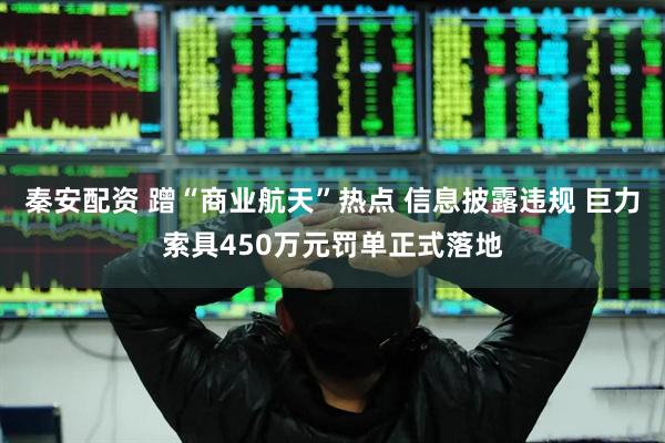 秦安配资 蹭“商业航天”热点 信息披露违规 巨力索具450万元罚单正式落地